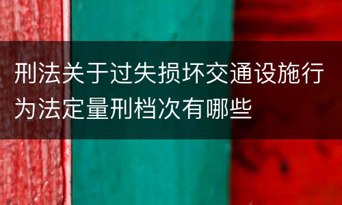 刑法关于过失损坏交通设施行为法定量刑档次有哪些