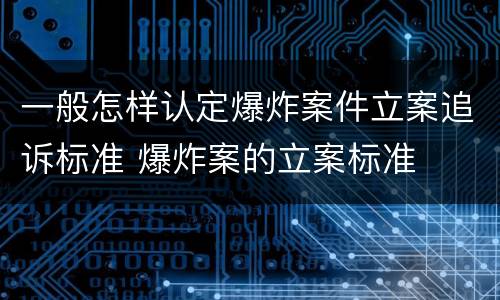 一般怎样认定爆炸案件立案追诉标准 爆炸案的立案标准