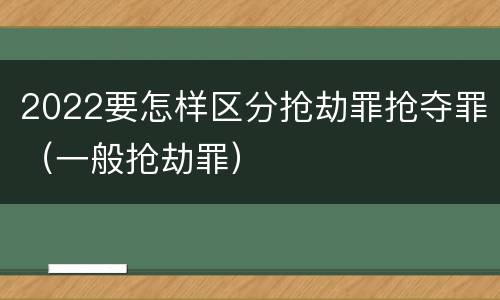 2022要怎样区分抢劫罪抢夺罪（一般抢劫罪）