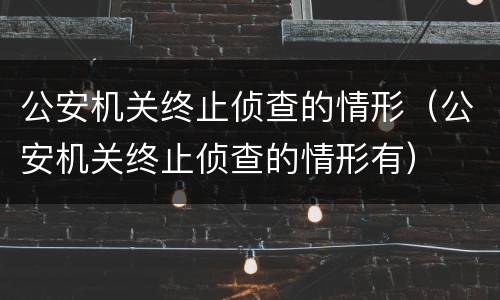 公安机关终止侦查的情形（公安机关终止侦查的情形有）