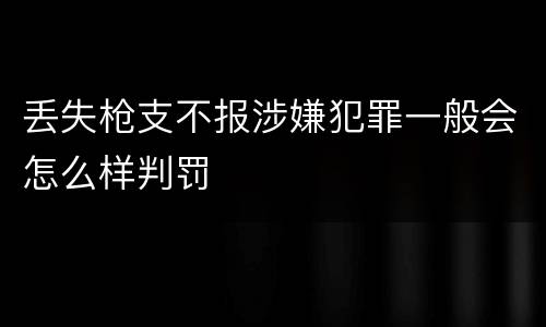 丢失枪支不报涉嫌犯罪一般会怎么样判罚