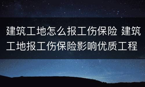 建筑工地怎么报工伤保险 建筑工地报工伤保险影响优质工程验收吗
