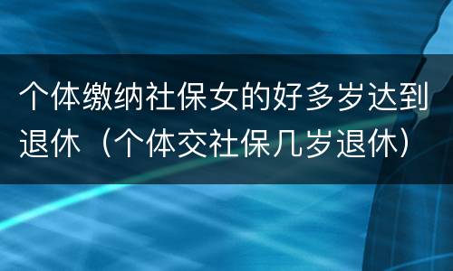 个体缴纳社保女的好多岁达到退休（个体交社保几岁退休）