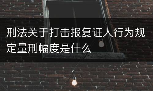 刑法关于打击报复证人行为规定量刑幅度是什么