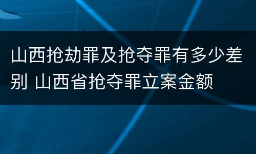 山西抢劫罪及抢夺罪有多少差别 山西省抢夺罪立案金额