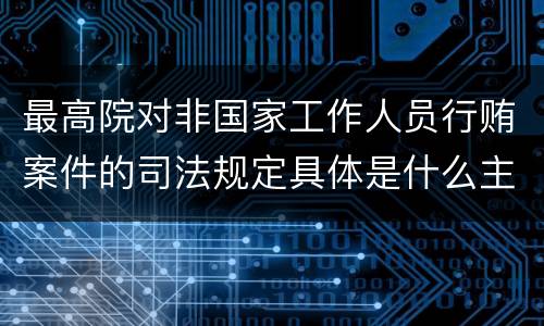 最高院对非国家工作人员行贿案件的司法规定具体是什么主要内容