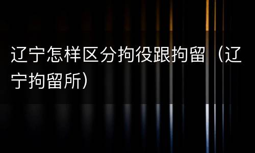 辽宁怎样区分拘役跟拘留（辽宁拘留所）