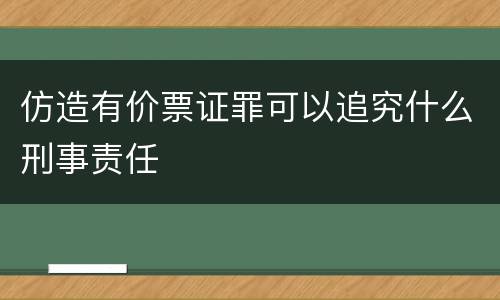 仿造有价票证罪可以追究什么刑事责任