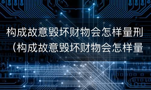 构成故意毁坏财物会怎样量刑（构成故意毁坏财物会怎样量刑呢）