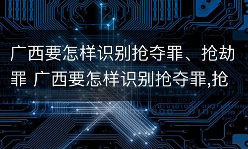 广西要怎样识别抢夺罪、抢劫罪 广西要怎样识别抢夺罪,抢劫罪呢