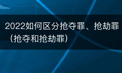 2022如何区分抢夺罪、抢劫罪（抢夺和抢劫罪）