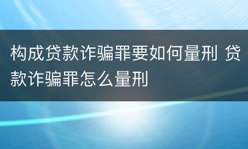 构成贷款诈骗罪要如何量刑 贷款诈骗罪怎么量刑