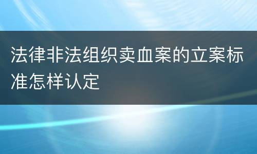 法律非法组织卖血案的立案标准怎样认定