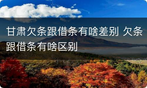 甘肃欠条跟借条有啥差别 欠条跟借条有啥区别