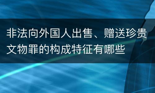 非法向外国人出售、赠送珍贵文物罪的构成特征有哪些