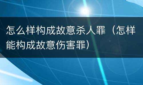 怎么样构成故意杀人罪（怎样能构成故意伤害罪）