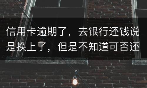 信用卡逾期了，去银行还钱说是换上了，但是不知道可否还有欠款，会有信用不良记录吗