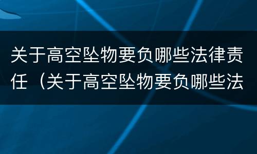 关于高空坠物要负哪些法律责任（关于高空坠物要负哪些法律责任呢）