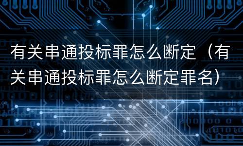 有关串通投标罪怎么断定（有关串通投标罪怎么断定罪名）
