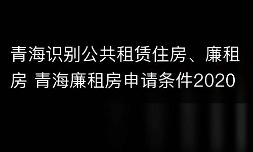 青海识别公共租赁住房、廉租房 青海廉租房申请条件2020