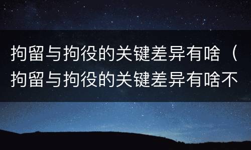 拘留与拘役的关键差异有啥（拘留与拘役的关键差异有啥不同）