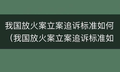 我国放火案立案追诉标准如何（我国放火案立案追诉标准如何制定）