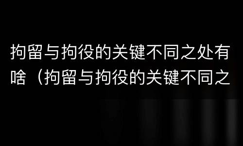 拘留与拘役的关键不同之处有啥（拘留与拘役的关键不同之处有啥）
