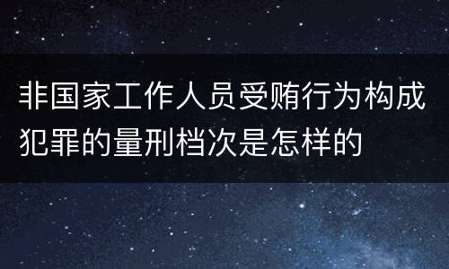 非国家工作人员受贿行为构成犯罪的量刑档次是怎样的
