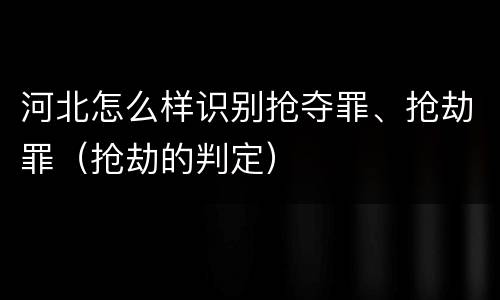 河北怎么样识别抢夺罪、抢劫罪（抢劫的判定）
