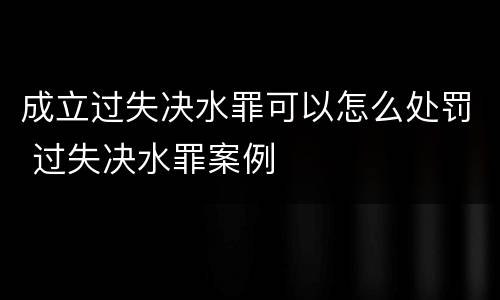 成立过失决水罪可以怎么处罚 过失决水罪案例