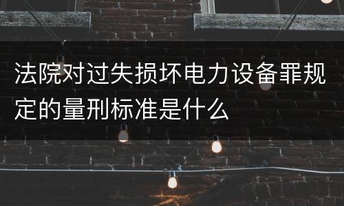 法院对过失损坏电力设备罪规定的量刑标准是什么