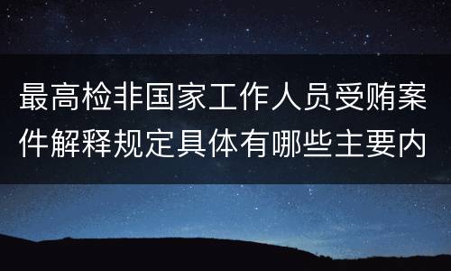 最高检非国家工作人员受贿案件解释规定具体有哪些主要内容