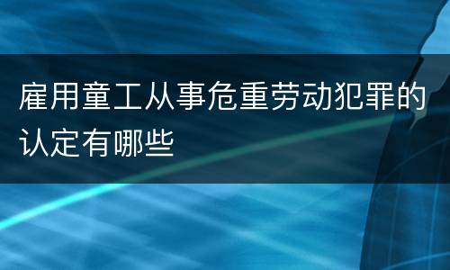 雇用童工从事危重劳动犯罪的认定有哪些