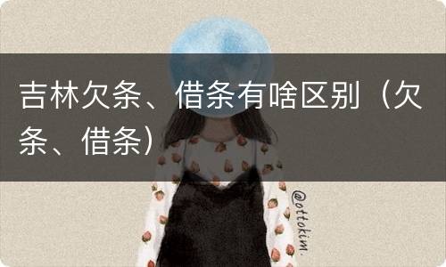 吉林欠条、借条有啥区别（欠条、借条）