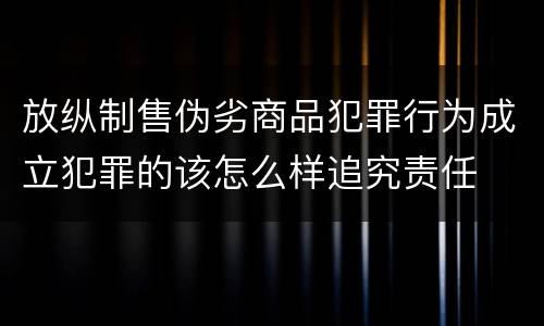 放纵制售伪劣商品犯罪行为成立犯罪的该怎么样追究责任