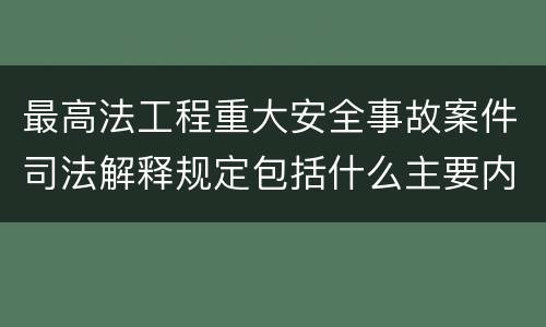 最高法工程重大安全事故案件司法解释规定包括什么主要内容