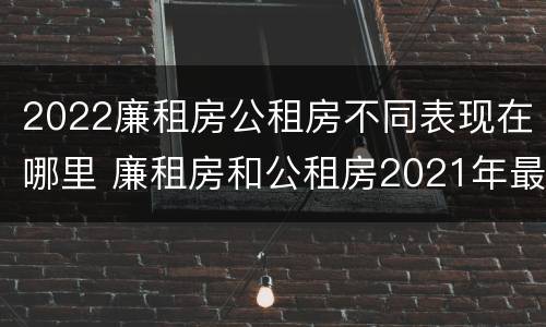 2022廉租房公租房不同表现在哪里 廉租房和公租房2021年最新通知