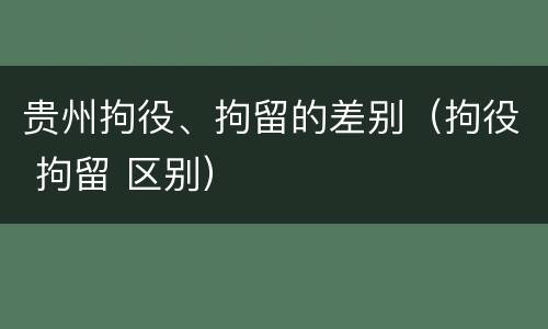 贵州拘役、拘留的差别（拘役 拘留 区别）