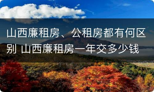 山西廉租房、公租房都有何区别 山西廉租房一年交多少钱
