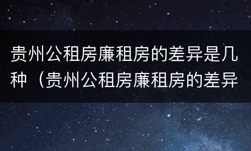 贵州公租房廉租房的差异是几种（贵州公租房廉租房的差异是几种情况）