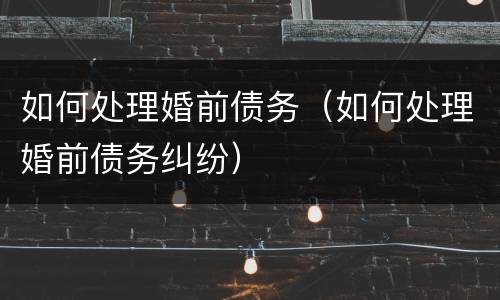 如何处理婚前债务（如何处理婚前债务纠纷）