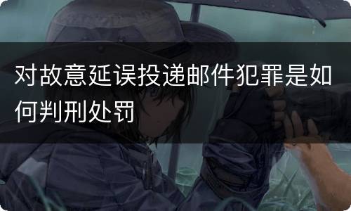 对故意延误投递邮件犯罪是如何判刑处罚