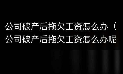 公司破产后拖欠工资怎么办（公司破产后拖欠工资怎么办呢）
