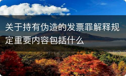 关于持有伪造的发票罪解释规定重要内容包括什么