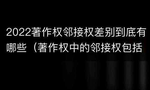 2022著作权邻接权差别到底有哪些（著作权中的邻接权包括哪些）