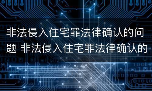 非法侵入住宅罪法律确认的问题 非法侵入住宅罪法律确认的问题是什么