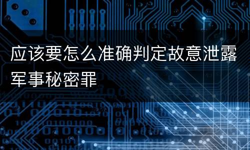 应该要怎么准确判定故意泄露军事秘密罪