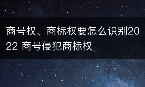 商号权、商标权要怎么识别2022 商号侵犯商标权