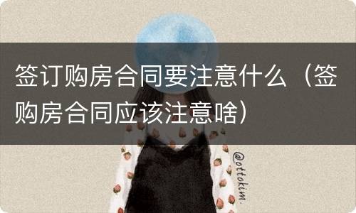 签订购房合同要注意什么（签购房合同应该注意啥）