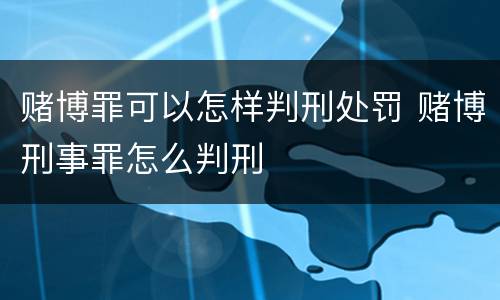 赌博罪可以怎样判刑处罚 赌博刑事罪怎么判刑